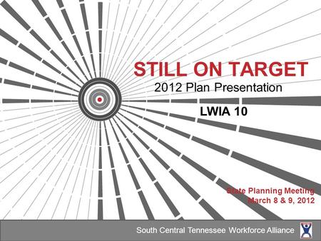 STILL ON TARGET 2012 Plan Presentation LWIA 10 State Planning Meeting March 8 & 9, 2012 South Central Tennessee Workforce Alliance.