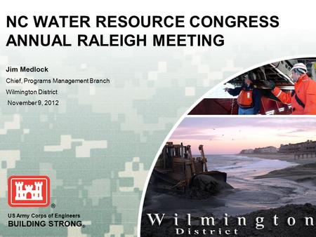 US Army Corps of Engineers BUILDING STRONG ® NC WATER RESOURCE CONGRESS ANNUAL RALEIGH MEETING Jim Medlock Chief, Programs Management Branch Wilmington.