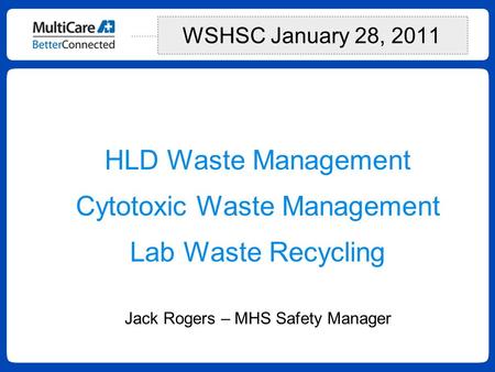 HLD Waste Management Cytotoxic Waste Management Lab Waste Recycling Jack Rogers – MHS Safety Manager WSHSC January 28, 2011.