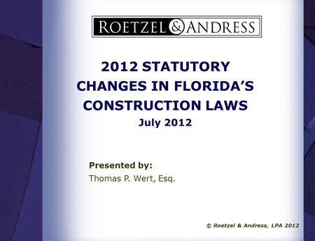 © Roetzel & Andress, LPA 2012 2012 STATUTORY CHANGES IN FLORIDA’S CONSTRUCTION LAWS July 2012 Presented by: Thomas P. Wert, Esq.