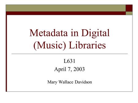 Metadata in Digital (Music) Libraries L631 April 7, 2003 Mary Wallace Davidson.