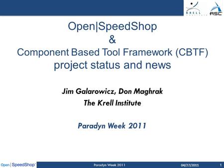 04/27/2011 Paradyn Week 2011 1 Open|SpeedShop & Component Based Tool Framework (CBTF) project status and news Jim Galarowicz, Don Maghrak The Krell Institute.