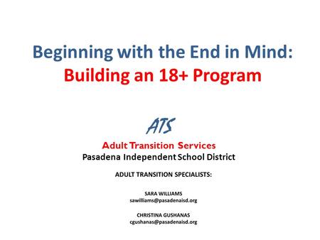 Beginning with the End in Mind: Building an 18+ Program ATS Adult Transition Services Pasadena Independent School District.