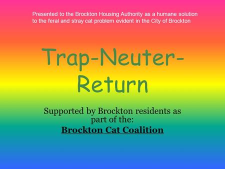 Trap-Neuter- Return Supported by Brockton residents as part of the: Brockton Cat Coalition Presented to the Brockton Housing Authority as a humane solution.