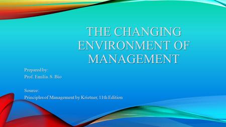 THE CHANGING ENVIRONMENT OF MANAGEMENT Prepared by: Prof. Emilia. S. Bio Source: Principles of Management by Krietner, 11th Edition.