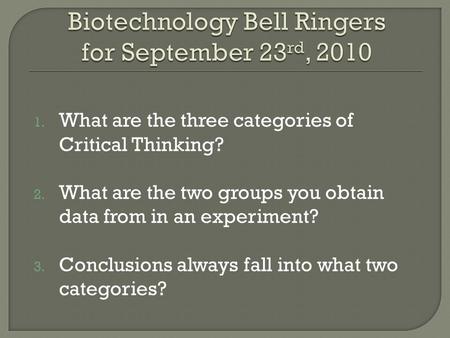 1. What are the three categories of Critical Thinking? 2. What are the two groups you obtain data from in an experiment? 3. Conclusions always fall into.