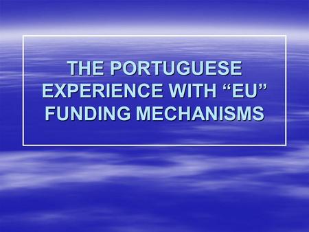 THE PORTUGUESE EXPERIENCE WITH “EU” FUNDING MECHANISMS.