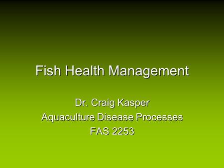 Fish Health Management Dr. Craig Kasper Aquaculture Disease Processes FAS 2253.