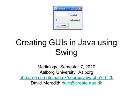 Creating GUIs in Java using Swing Medialogy, Semester 7, 2010 Aalborg University, Aalborg  David Meredith.