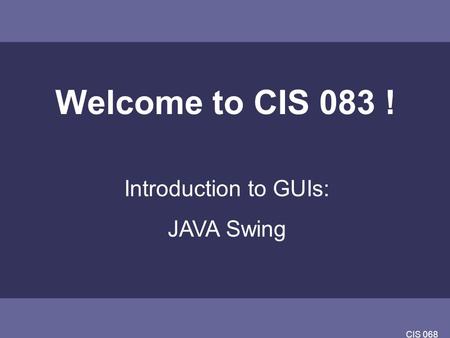 CIS 068 Welcome to CIS 083 ! Introduction to GUIs: JAVA Swing.