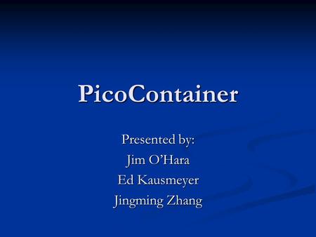 PicoContainer Presented by: Jim O’Hara Ed Kausmeyer Jingming Zhang.