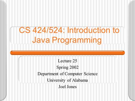 CS 424/524: Introduction to Java Programming Lecture 25 Spring 2002 Department of Computer Science University of Alabama Joel Jones.