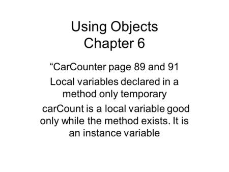 Using Objects Chapter 6 “CarCounter page 89 and 91 Local variables declared in a method only temporary carCount is a local variable good only while the.