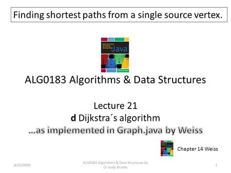 ALG0183 Algorithms & Data Structures Lecture 21 d Dijkstra´s algorithm 8/25/20091 ALG0183 Algorithms & Data Structures by Dr Andy Brooks Chapter 14 Weiss.