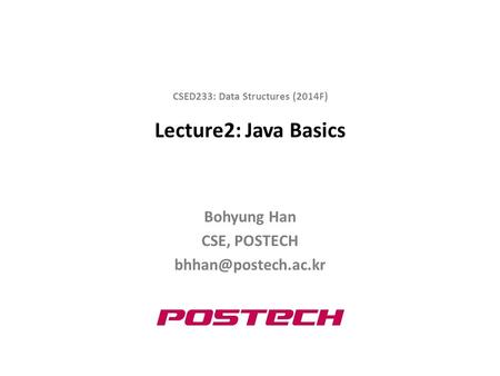 Lecture2: Java Basics Bohyung Han CSE, POSTECH CSED233: Data Structures (2014F)