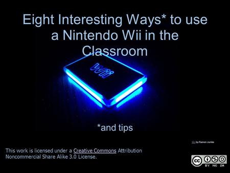 Eight Interesting Ways* to use a Nintendo Wii in the Classroom *and tips This work is licensed under a Creative Commons Attribution Noncommercial Share.