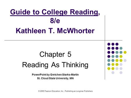 © 2008 Pearson Education, Inc., Publishing as Longman Publishers Guide to College Reading, 8/e Kathleen T. McWhorter Chapter 5 Reading As Thinking PowerPoint.