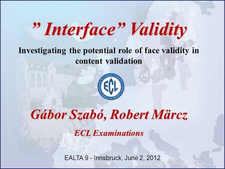 ” Interface” Validity Investigating the potential role of face validity in content validation Gábor Szabó, Robert Märcz ECL Examinations EALTA 9 - Innsbruck,