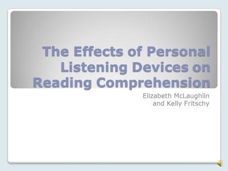 The Effects of Personal Listening Devices on Reading Comprehension Elizabeth McLaughlin and Kelly Fritschy.