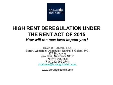 HIGH RENT DEREGULATION UNDER THE RENT ACT OF 2015 How will the new laws impact you? David B. Cabrera, Esq. Borah, Goldstein, Altschuler, Nahins & Goidel,