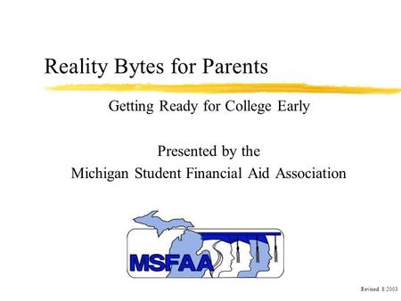 Reality Bytes for Parents Getting Ready for College Early Presented by the Michigan Student Financial Aid Association Revised 8/2003.