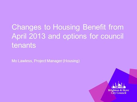 Changes to Housing Benefit from April 2013 and options for council tenants Mo Lawless, Project Manager (Housing)