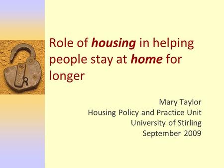 Role of housing in helping people stay at home for longer Mary Taylor Housing Policy and Practice Unit University of Stirling September 2009.