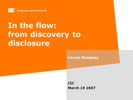 Programs and Research In the flow: from discovery to disclosure Lorcan Dempsey CIC March 19 2007.