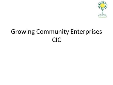 Growing Community Enterprises CIC. Background Growing Community Enterprises is a Community Interest Company which operates in Charnwood. Its aims are: