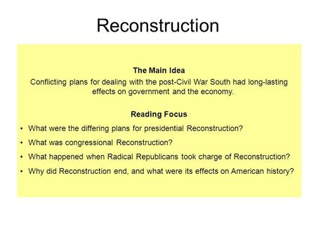 The Main Idea Conflicting plans for dealing with the post-Civil War South had long-lasting effects on government and the economy. Reading Focus What were.