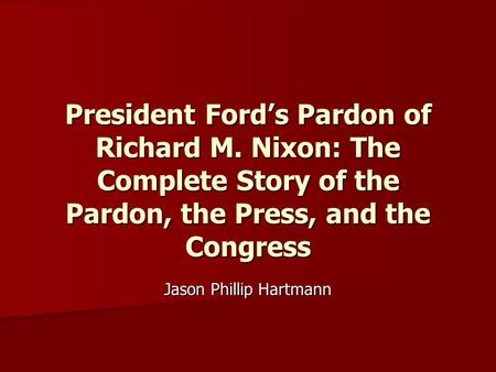 President Ford’s Pardon of Richard M. Nixon: The Complete Story of the Pardon, the Press, and the Congress Jason Phillip Hartmann.