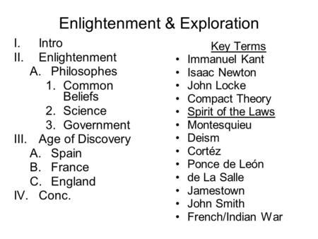 Enlightenment & Exploration I.Intro II.Enlightenment A.Philosophes 1.Common Beliefs 2.Science 3.Government III.Age of Discovery A.Spain B.France C.England.