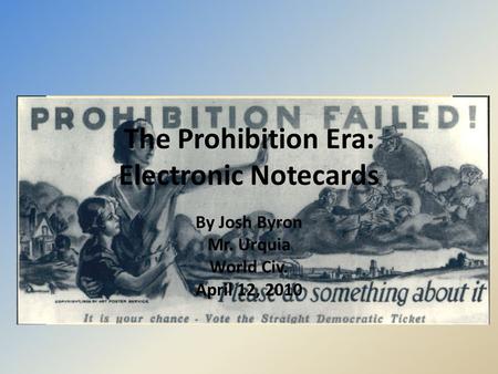 The Prohibition Era: Electronic Notecards By Josh Byron Mr. Urquia World Civ. April 12, 2010.