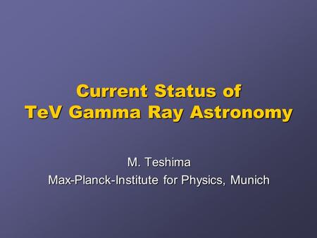 Current Status of TeV Gamma Ray Astronomy M. Teshima Max-Planck-Institute for Physics, Munich.