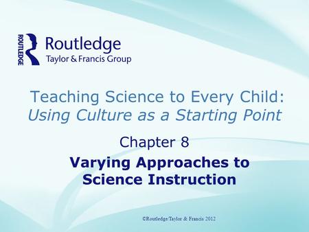 Teaching Science to Every Child: Using Culture as a Starting Point ©Routledge/Taylor & Francis 2012 Chapter 8 Varying Approaches to Science Instruction.