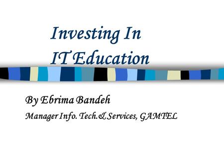 Investing In IT Education By Ebrima Bandeh Manager Info. Tech.& Services, GAMTEL.