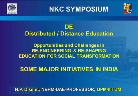 H.P. Dikshit, NBHM-DAE-PROFESSOR, DPM-IIITDM H.P. Dikshit, NBHM-DAE-PROFESSOR, DPM-IIITDM NKC SYMPOSIUM DE Distributed / Distance Education Opportunities.