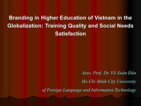 Branding in Higher Education of Vietnam in the Globalization: Training Quality and Social Needs Satisfaction Asso. Prof. Dr. Võ Xuân Đàn Ho Chi Minh City.