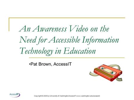 Copyright © 2005 by University of Washington/AccessIT (www.washington.edu/accessit) An Awareness Video on the Need for Accessible Information Technology.