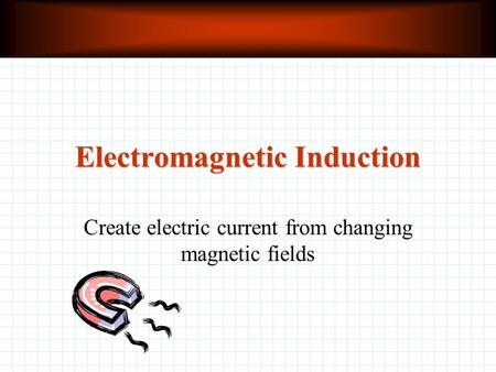 Electromagnetic Induction Create electric current from changing magnetic fields.