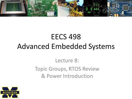 EECS 498 Advanced Embedded Systems Lecture 8: Topic Groups, RTOS Review & Power Introduction.