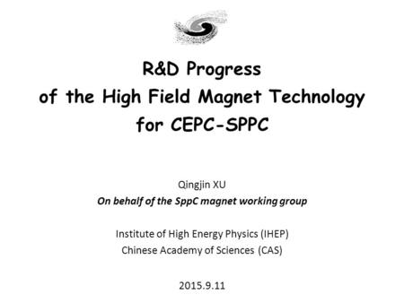 R&D Progress of the High Field Magnet Technology for CEPC-SPPC Qingjin XU On behalf of the SppC magnet working group Institute of High Energy Physics (IHEP)