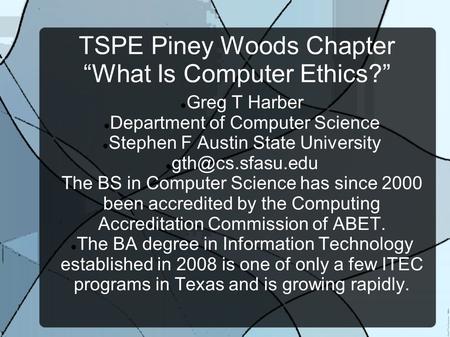 TSPE Piney Woods Chapter “What Is Computer Ethics?” Greg T Harber Department of Computer Science Stephen F Austin State University The.