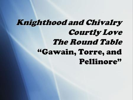 Knighthood and Chivalry Courtly Love The Round Table “Gawain, Torre, and Pellinore”