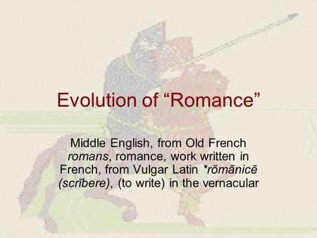 Evolution of “Romance” Middle English, from Old French romans, romance, work written in French, from Vulgar Latin *rōmānicē (scrībere), (to write) in the.