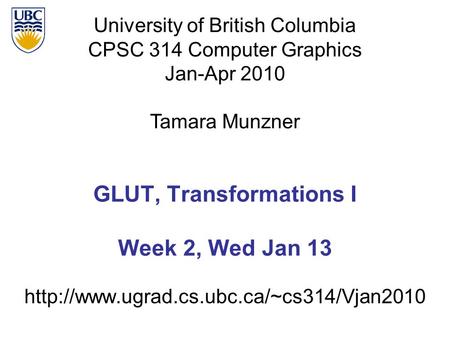 University of British Columbia CPSC 314 Computer Graphics Jan-Apr 2010 Tamara Munzner  GLUT, Transformations.