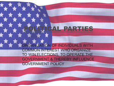 POLITICAL PARTIES ORGANIZATION OF INDIVIDUALS WITH COMMON INTEREST WHO ORGANIZE TO WIN ELECTIONS, TO OPERATE THE GOVERNMENT & THEREBY INFLUENCE GOVERNMENT.