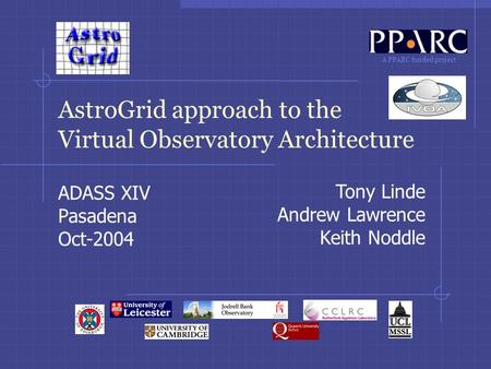 A PPARC funded project AstroGrid approach to the Virtual Observatory Architecture ADASS XIV Pasadena Oct-2004 Tony Linde Andrew Lawrence Keith Noddle.