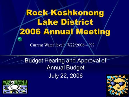 Rock Koshkonong Lake District 2006 Annual Meeting Budget Hearing and Approval of Annual Budget July 22, 2006 Current Water level: 7/22/2006 – ???