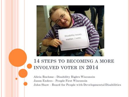 14 STEPS TO BECOMING A MORE INVOLVED VOTER IN 2014 Alicia Boehme – Disability Rights Wisconsin Jason Endres – People First Wisconsin John Shaw – Board.